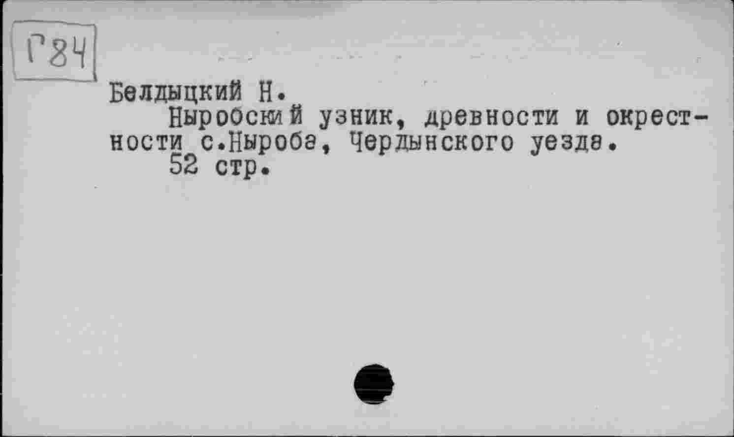 ﻿Белдыцкий H.
НыроОсний узник, древности и окрестности с.Ныробе, Чердынского уезде.
52 стр.